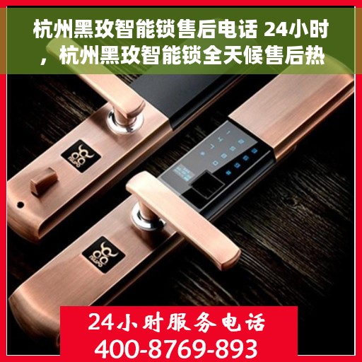 杭州黑玫智能锁售后电话 24小时，杭州黑玫智能锁全天候售后热线，专业服务的贴心伙伴