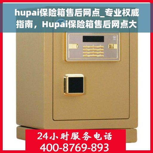 hupai保险箱售后网点_专业权威指南，Hupai保险箱售后网点大全，专业权威售后指南