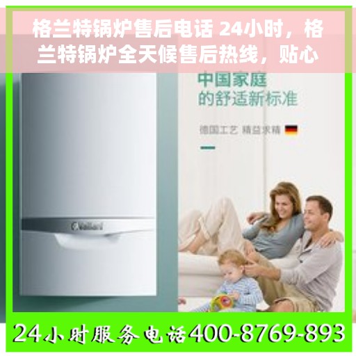 格兰特锅炉售后电话 24小时，格兰特锅炉全天候售后热线，贴心服务，随时响应