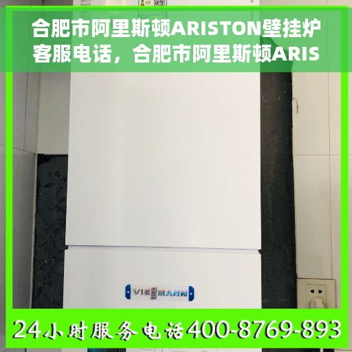合肥市阿里斯顿ARISTON壁挂炉客服电话，合肥市阿里斯顿ARISTON壁挂炉客服热线及售后支持指南