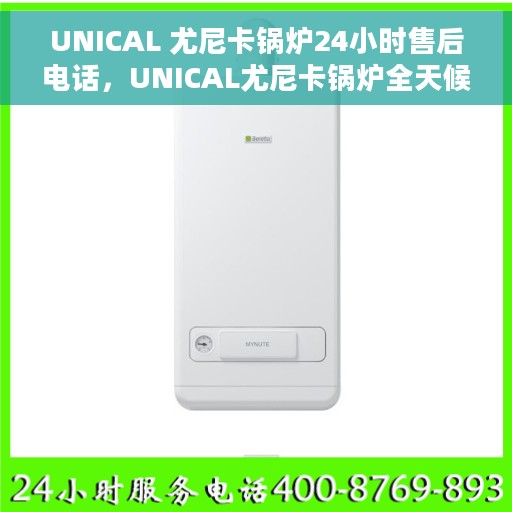 UNICAL 尤尼卡锅炉24小时售后电话，UNICAL尤尼卡锅炉全天候售后电话服务支持