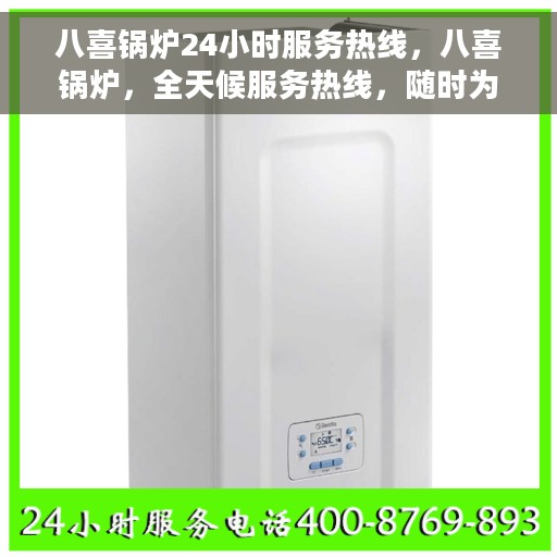 八喜锅炉24小时服务热线，八喜锅炉，全天候服务热线，随时为您排忧解难