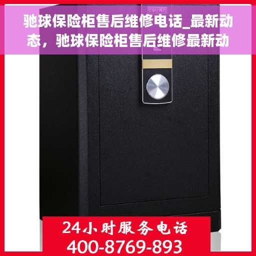 驰球保险柜售后维修电话_最新动态，驰球保险柜售后维修最新动态及电话全解析