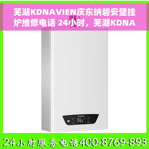 芜湖KDNAVIEN庆东纳碧安壁挂炉维修电话 24小时，芜湖KDNAVIEN庆东纳碧安壁挂炉全天候维修服务热线
