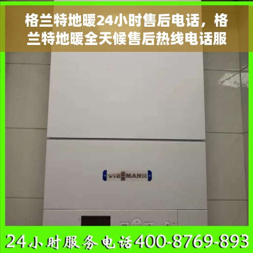 格兰特地暖24小时售后电话，格兰特地暖全天候售后热线电话服务保障