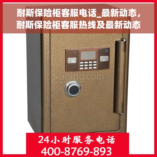 耐斯保险柜客服电话_最新动态，耐斯保险柜客服热线及最新动态更新