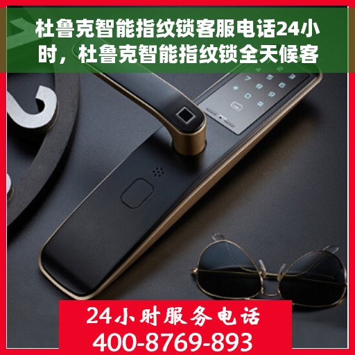 杜鲁克智能指纹锁客服电话24小时，杜鲁克智能指纹锁全天候客服热线支持