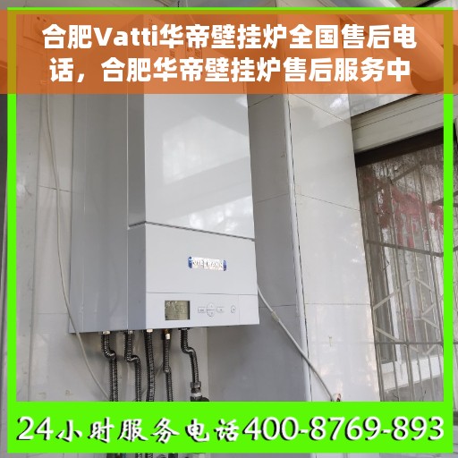 合肥Vatti华帝壁挂炉全国售后电话，合肥华帝壁挂炉售后服务中心联系电话，专业维修与技术支持热线