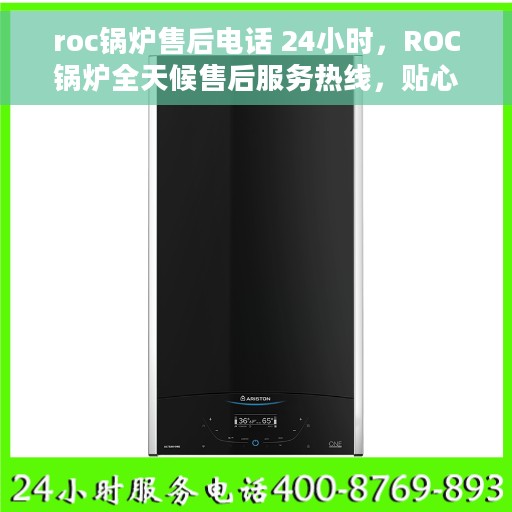 roc锅炉售后电话 24小时，ROC锅炉全天候售后服务热线，贴心解决您的锅炉问题