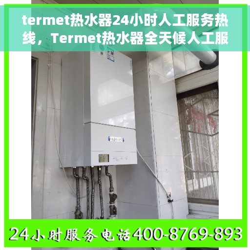 termet热水器24小时人工服务热线，Termet热水器全天候人工服务热线在线支持