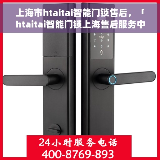 上海市htaitai智能门锁售后，「htaitai智能门锁上海售后服务中心专业服务介绍」