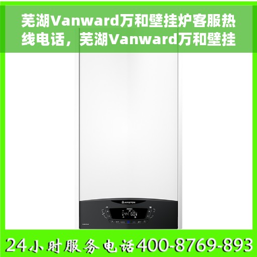 芜湖Vanward万和壁挂炉客服热线电话，芜湖Vanward万和壁挂炉客服热线全解析