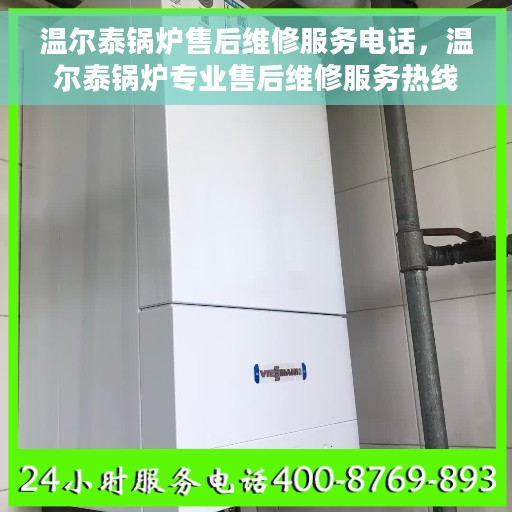 温尔泰锅炉售后维修服务电话，温尔泰锅炉专业售后维修服务热线
