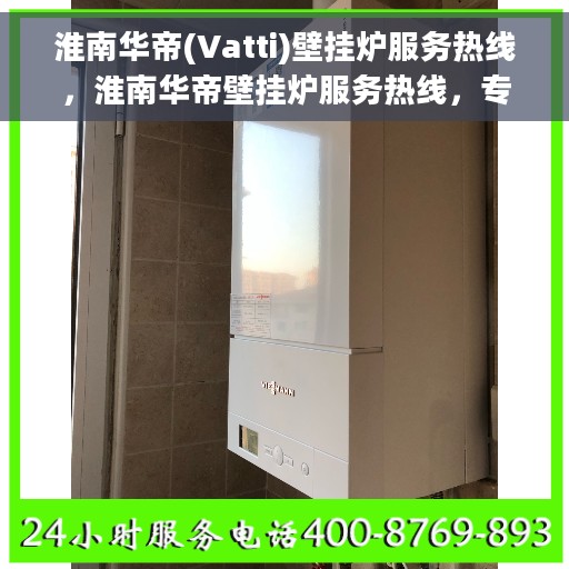 淮南华帝(Vatti)壁挂炉服务热线，淮南华帝壁挂炉服务热线，专业解决您的采暖问题