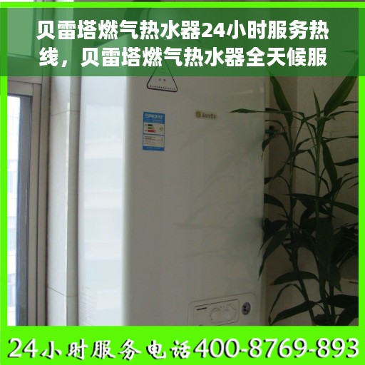 贝雷塔燃气热水器24小时服务热线，贝雷塔燃气热水器全天候服务热线，专业解决您的热水需求！