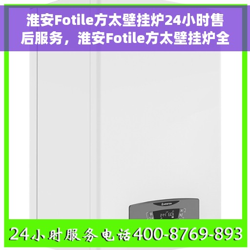 淮安Fotile方太壁挂炉24小时售后服务，淮安Fotile方太壁挂炉全天候售后服务保障