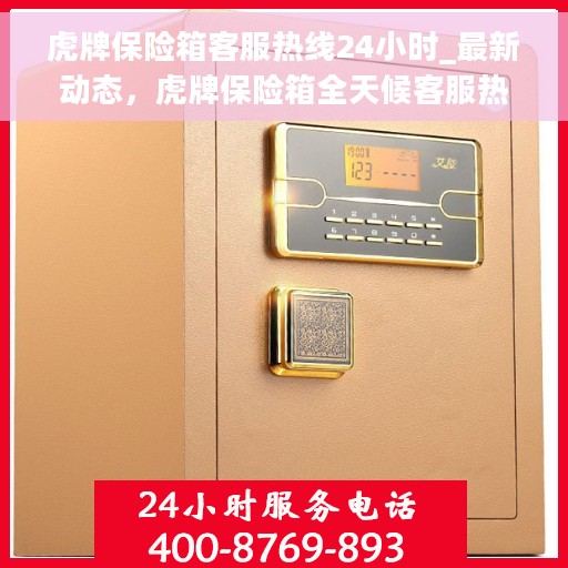 虎牌保险箱客服热线24小时_最新动态，虎牌保险箱全天候客服热线，最新动态速递
