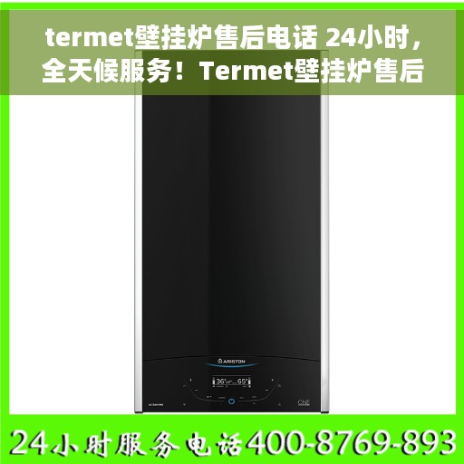 termet壁挂炉售后电话 24小时，全天候服务！Termet壁挂炉售后电话，24小时维修热线