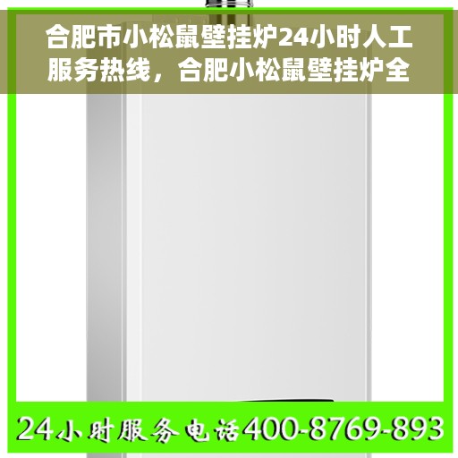 合肥市小松鼠壁挂炉24小时人工服务热线，合肥小松鼠壁挂炉全天候人工服务热线，温暖无忧，贴心关怀