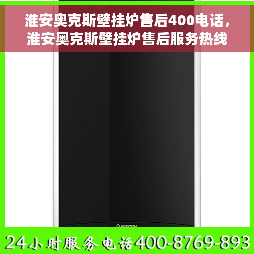 淮安奥克斯壁挂炉售后400电话，淮安奥克斯壁挂炉售后服务热线400电话详解