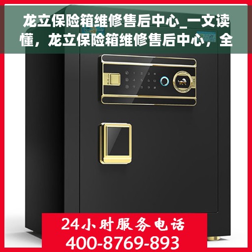 龙立保险箱维修售后中心_一文读懂，龙立保险箱维修售后中心，全方位解析，让您轻松解决维修问题