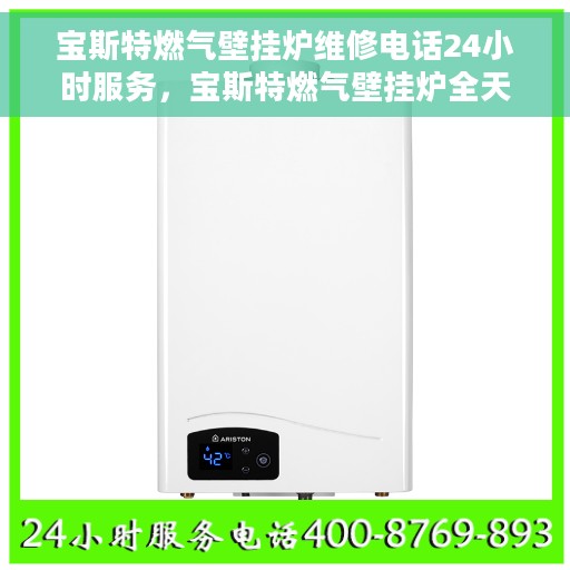 宝斯特燃气壁挂炉维修电话24小时服务，宝斯特燃气壁挂炉全天候维修服务热线