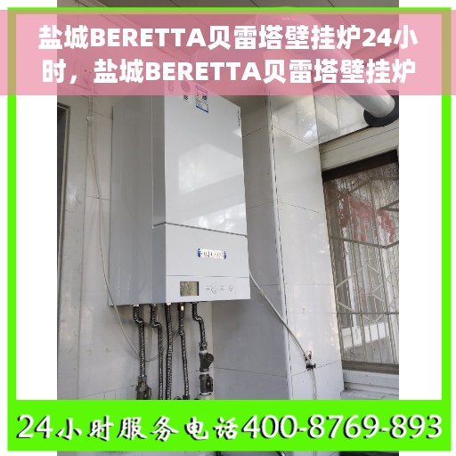 盐城BERETTA贝雷塔壁挂炉24小时，盐城BERETTA贝雷塔壁挂炉全天候温暖守护