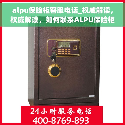 alpu保险柜客服电话_权威解读，权威解读，如何联系ALPU保险柜客户服务支持团队？