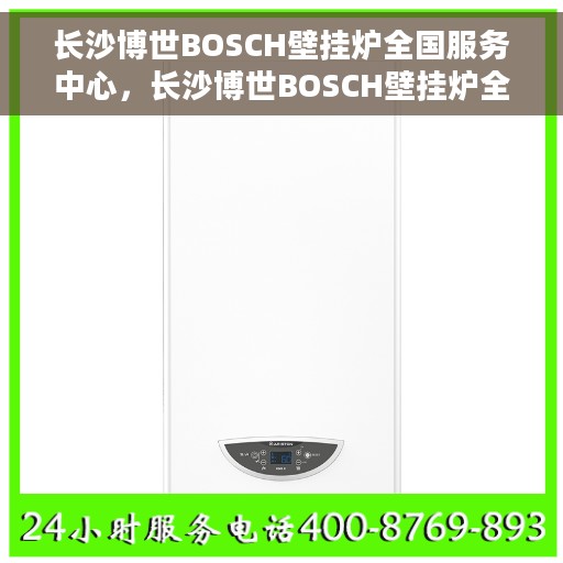 长沙博世BOSCH壁挂炉全国服务中心，长沙博世BOSCH壁挂炉全国服务中心，专业维修与一站式服务体验