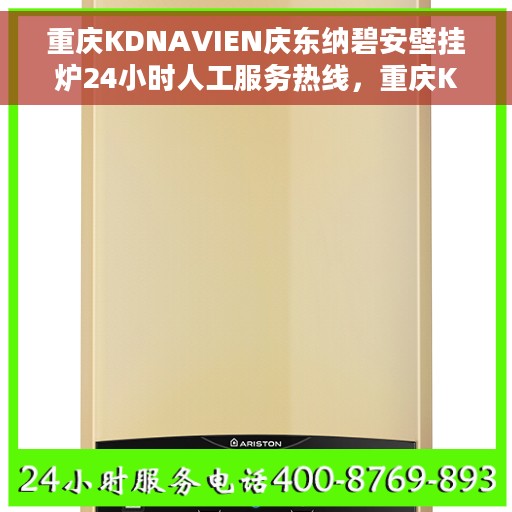 重庆KDNAVIEN庆东纳碧安壁挂炉24小时人工服务热线，重庆KDNAVIEN庆东纳碧安壁挂炉全天候人工服务热线支持