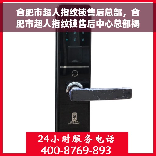 合肥市超人指纹锁售后总部，合肥市超人指纹锁售后中心总部揭秘，专业售后，无忧服务