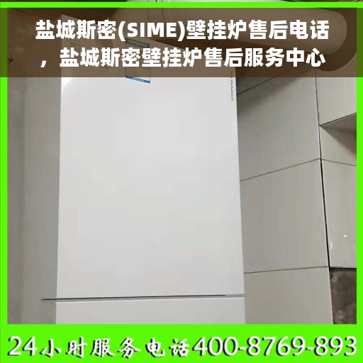 盐城斯密(SIME)壁挂炉售后电话，盐城斯密壁挂炉售后服务中心联系电话及售后服务指南