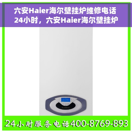 六安Haier海尔壁挂炉维修电话 24小时，六安Haier海尔壁挂炉全天候维修热线，专业快速服务