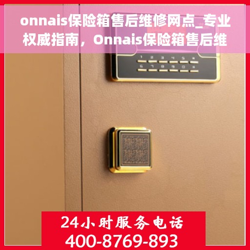 onnais保险箱售后维修网点_专业权威指南，Onnais保险箱售后维修网点大全，专业权威指南一网打尽
