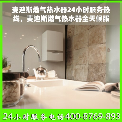麦迪斯燃气热水器24小时服务热线，麦迪斯燃气热水器全天候服务热线，贴心关怀温暖您的每一刻