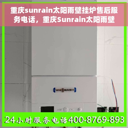 重庆sunrain太阳雨壁挂炉售后服务电话，重庆Sunrain太阳雨壁挂炉售后服务热线及电话全解析