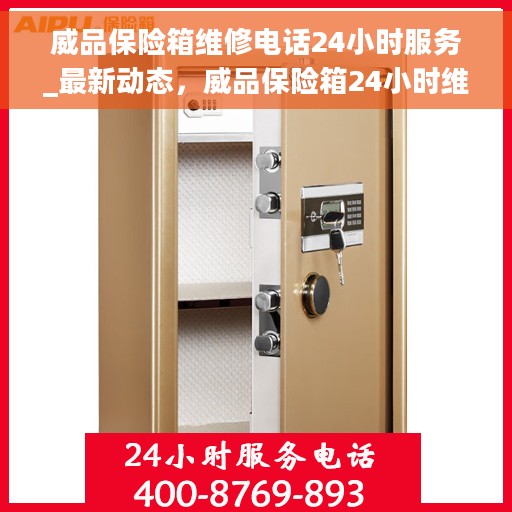 威品保险箱维修电话24小时服务_最新动态，威品保险箱24小时维修服务热线_最新动态更新