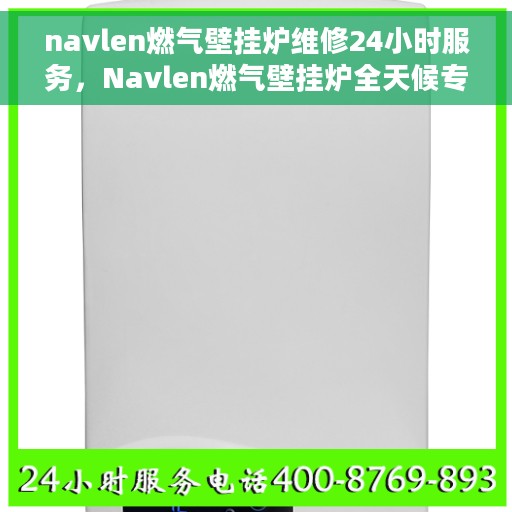 navlen燃气壁挂炉维修24小时服务，Navlen燃气壁挂炉全天候专业维修服务