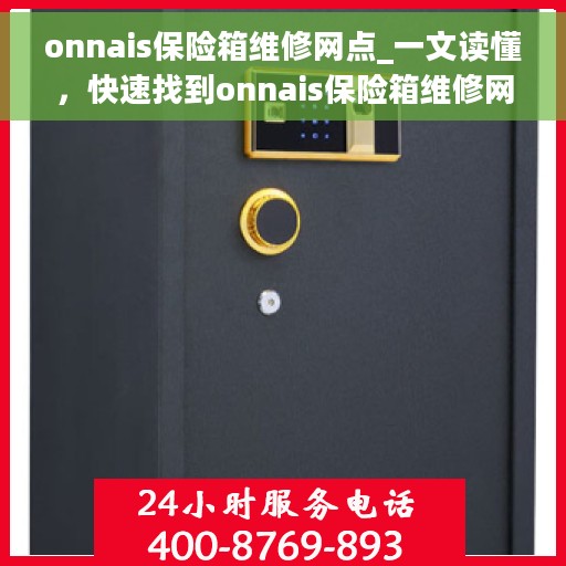 onnais保险箱维修网点_一文读懂，快速找到onnais保险箱维修网点，一文全面解析