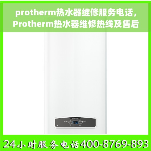 protherm热水器维修服务电话，Protherm热水器维修热线及售后服务电话详解