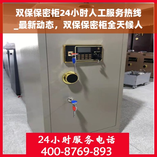 双保保密柜24小时人工服务热线_最新动态，双保保密柜全天候人工服务热线，最新动态揭秘
