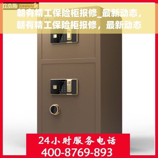 朝有精工保险柜报修_最新动态，朝有精工保险柜报修，最新动态揭秘