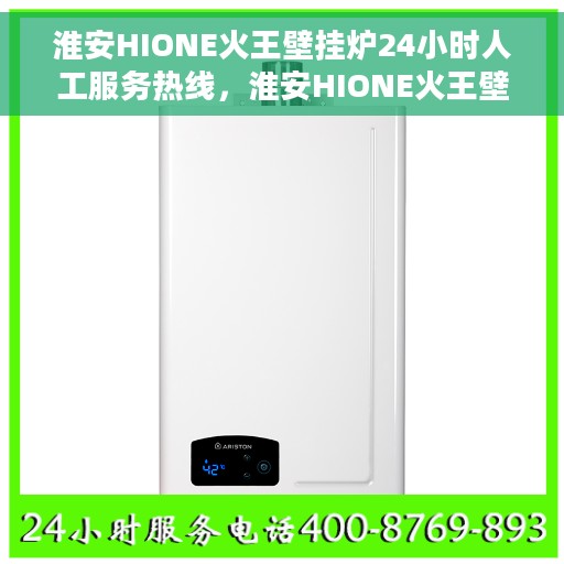 淮安HIONE火王壁挂炉24小时人工服务热线，淮安HIONE火王壁挂炉全天候人工服务热线解析