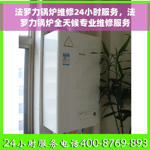 法罗力锅炉维修24小时服务，法罗力锅炉全天候专业维修服务