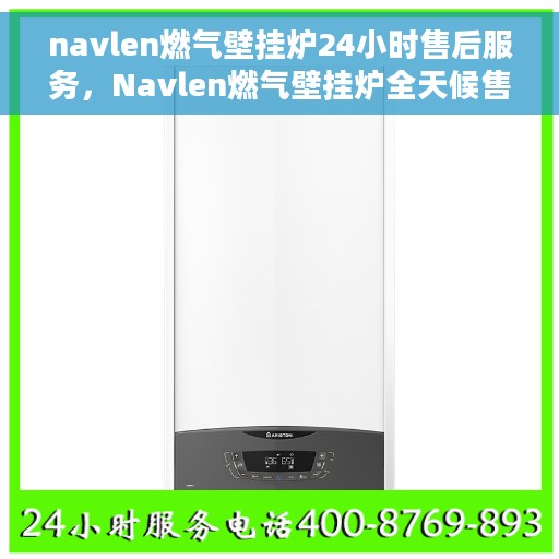 navlen燃气壁挂炉24小时售后服务，Navlen燃气壁挂炉全天候售后服务保障