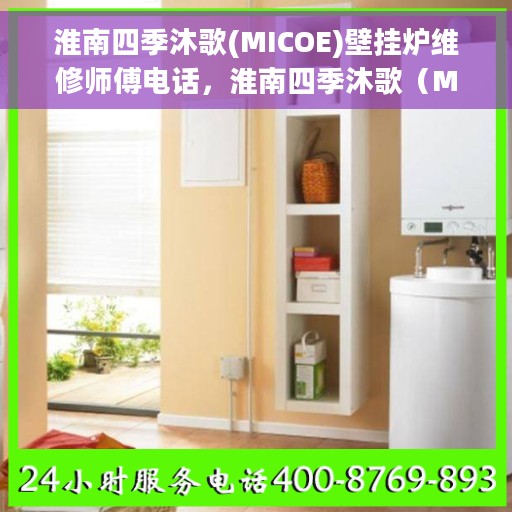 淮南四季沐歌(MICOE)壁挂炉维修师傅电话，淮南四季沐歌（MICOE）壁挂炉维修师傅联系电话，专业维修服务保障