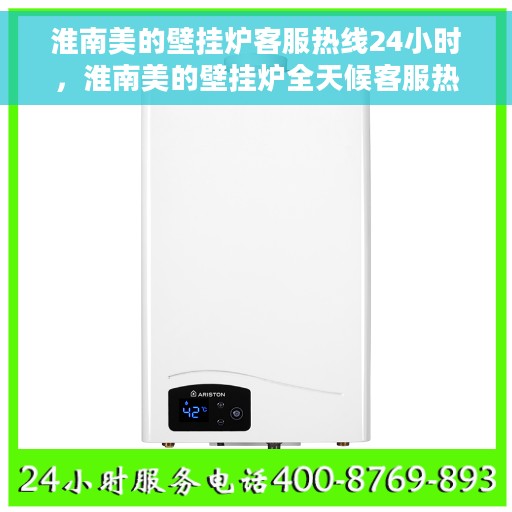 淮南美的壁挂炉客服热线24小时，淮南美的壁挂炉全天候客服热线，贴心服务不打烊