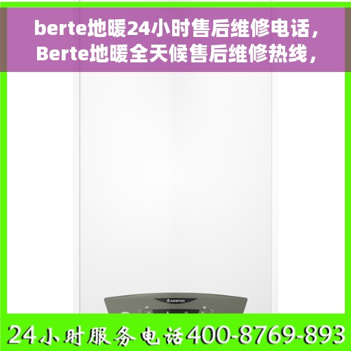 berte地暖24小时售后维修电话，Berte地暖全天候售后维修热线，专业保障，温暖不中断