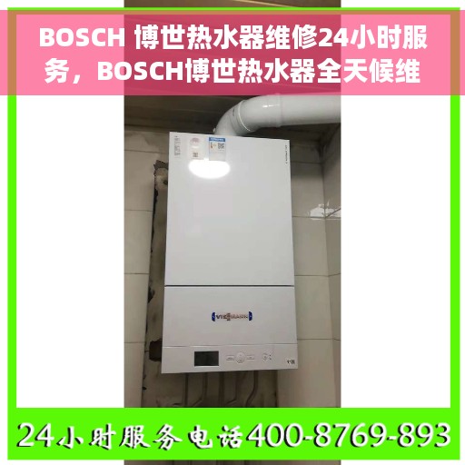 BOSCH 博世热水器维修24小时服务，BOSCH博世热水器全天候维修服务手册