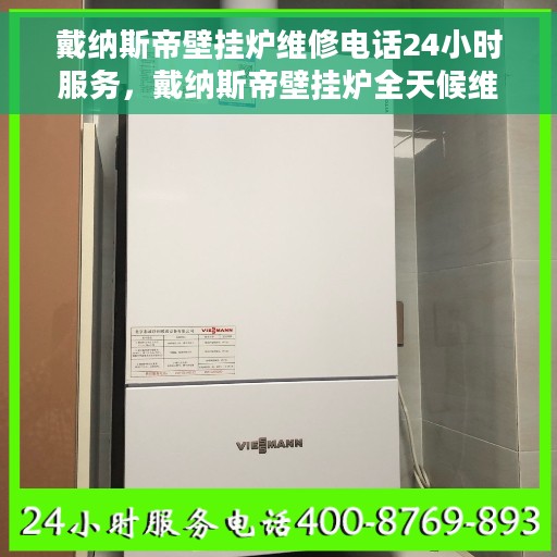 戴纳斯帝壁挂炉维修电话24小时服务，戴纳斯帝壁挂炉全天候维修服务热线